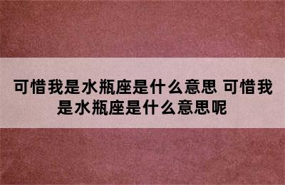 可惜我是水瓶座是什么意思 可惜我是水瓶座是什么意思呢